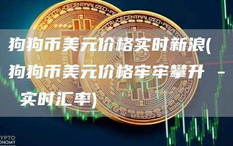 狗狗币美元价格实时新浪 -  狗狗币美元价格牢牢攀升 - 实时汇率